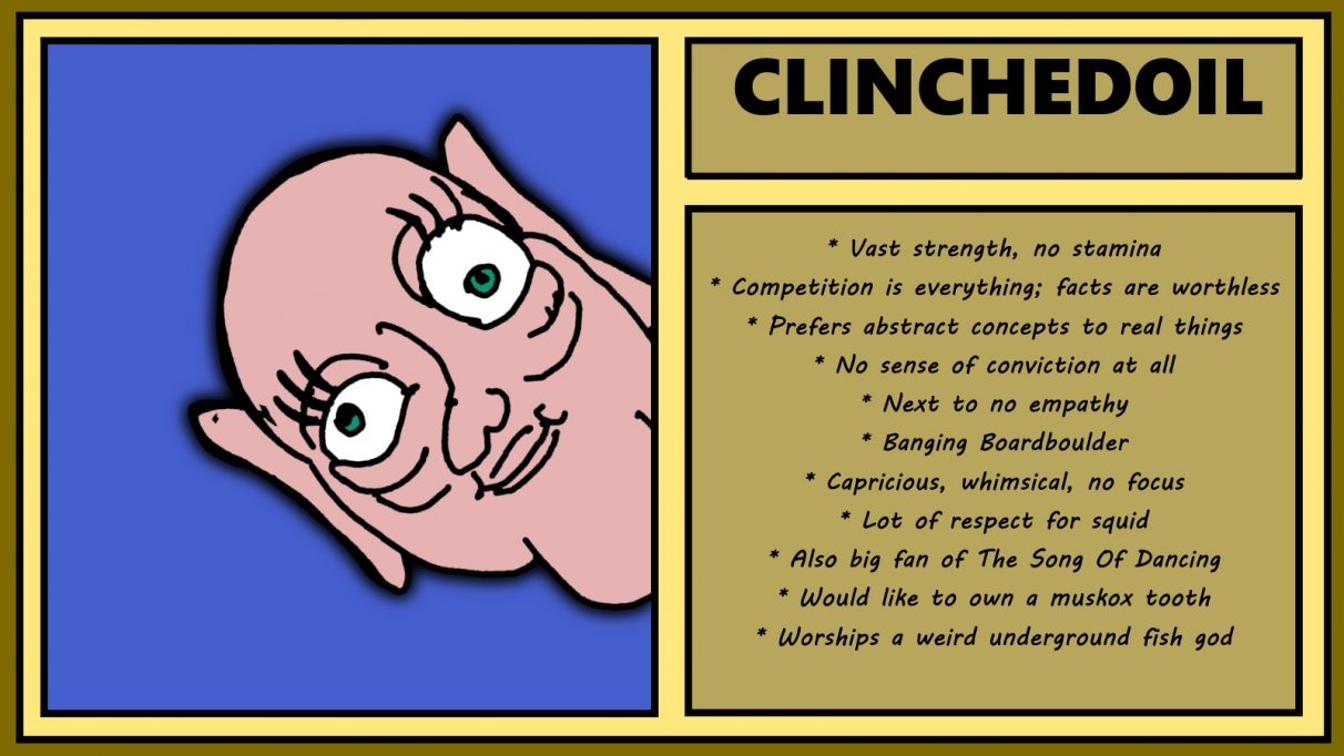 Biographical information for a deranged-seeming, beanfaced dwarven woman called Clinchedoil. She's leering in from the edge of the picture, with tiny-pupilled eyes facing in different directions, looking nihilistically gleeful. She has vast strength yet no stamina, thinks facts are worthless, and prefers abstract concepts to real things despite having no sense of conviction at all